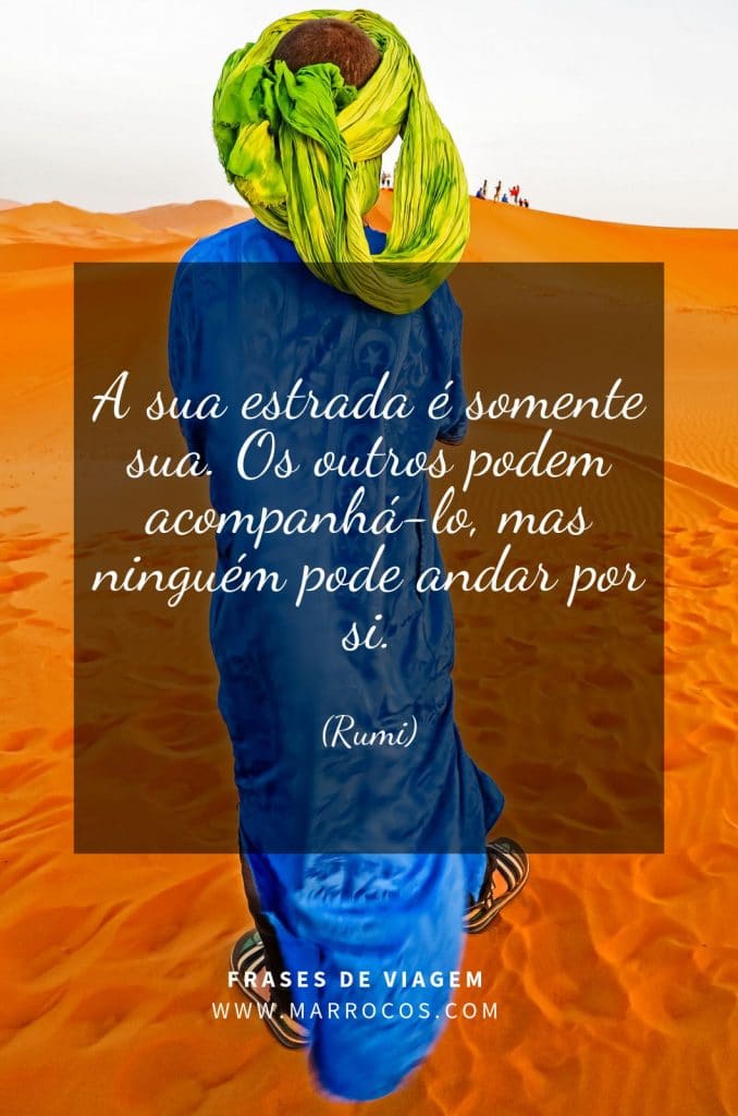 A sua estrada é somente sua. Os outros podem acompanhá-lo, mas ninguém pode andar por você. (Rumi)